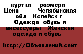  куртка 52 размера › Цена ­ 800 - Челябинская обл., Копейск г. Одежда, обувь и аксессуары » Женская одежда и обувь   